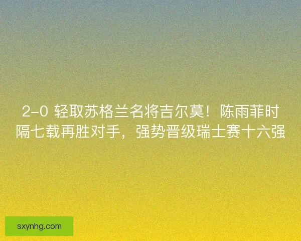 2-0 轻取苏格兰名将吉尔莫！陈雨菲时隔七载再胜对手，强势晋级瑞士赛十六强