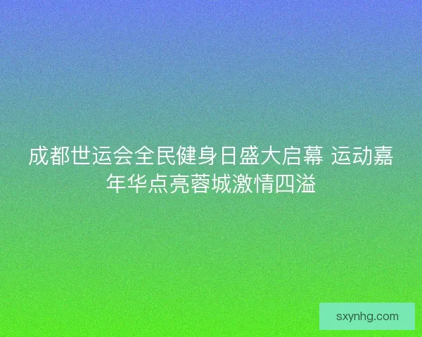 成都世运会全民健身日盛大启幕 运动嘉年华点亮蓉城激情四溢