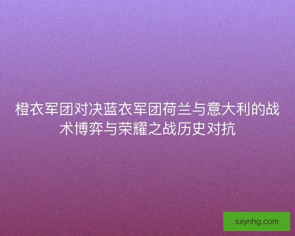 橙衣军团对决蓝衣军团荷兰与意大利的战术博弈与荣耀之战历史对抗